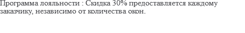 Программа лояльности : Скидка 30% предоставляется каждому заказчику, независимо от количества окон.
