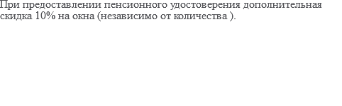 При предоставлении пенсионного удостоверения дополнительная скидка 10% на окна (независимо от количества ). 